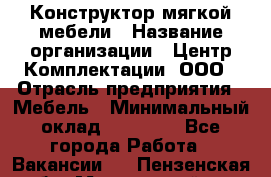 Конструктор мягкой мебели › Название организации ­ Центр Комплектации, ООО › Отрасль предприятия ­ Мебель › Минимальный оклад ­ 60 000 - Все города Работа » Вакансии   . Пензенская обл.,Мокшанский р-н